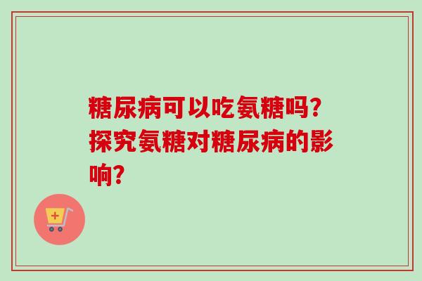 糖尿病可以吃氨糖吗？探究氨糖对糖尿病的影响？