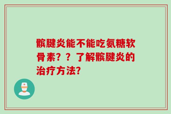 髌腱炎能不能吃氨糖软骨素？？了解髌腱炎的治疗方法？