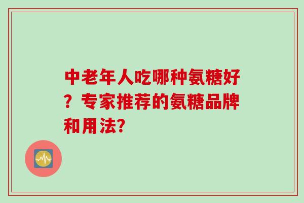 中老年人吃哪种氨糖好？专家推荐的氨糖品牌和用法？