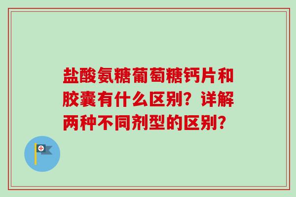 盐酸氨糖葡萄糖钙片和胶囊有什么区别？详解两种不同剂型的区别？