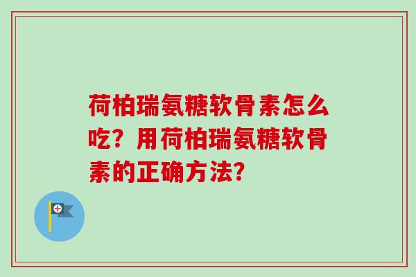 荷柏瑞氨糖软骨素怎么吃？用荷柏瑞氨糖软骨素的正确方法？