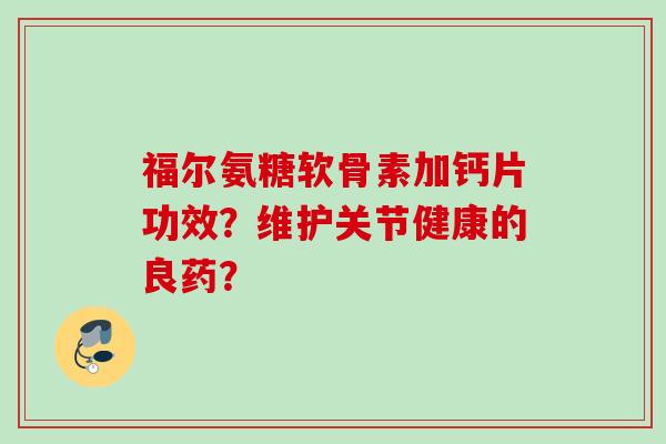 福尔氨糖软骨素加钙片功效？维护关节健康的良药？