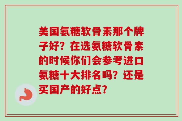 美国氨糖软骨素那个牌子好？在选氨糖软骨素的时候你们会参考进口氨糖十大排名吗？还是买国产的好点？