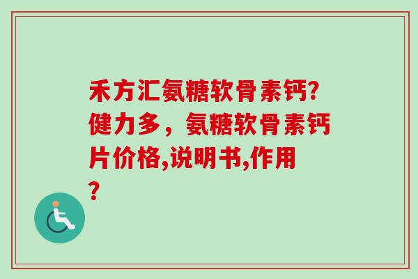 禾方汇氨糖软骨素钙？健力多，氨糖软骨素钙片价格,说明书,作用？