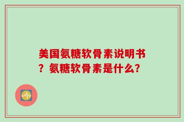 美国氨糖软骨素说明书?氨糖软骨素是什么? 美国氨糖软骨素说明书?氨糖软骨素是什么?