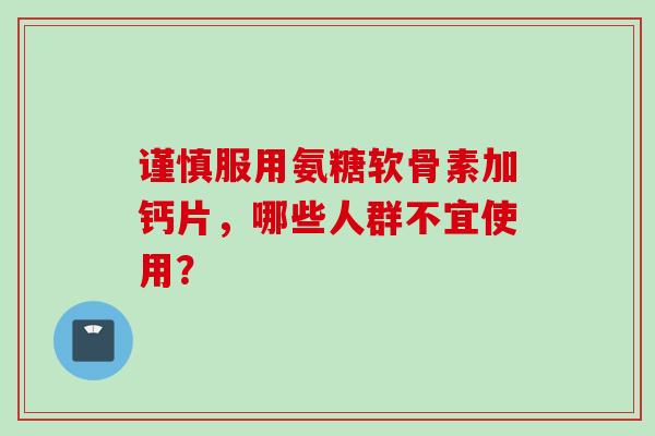 谨慎服用氨糖软骨素加钙片，哪些人群不宜使用？