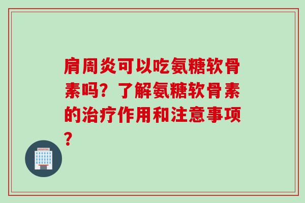 肩周炎可以吃氨糖软骨素吗？了解氨糖软骨素的治疗作用和注意事项？