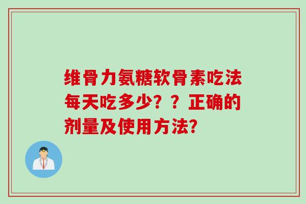 维骨力氨糖软骨素吃法每天吃多少？？正确的剂量及使用方法？