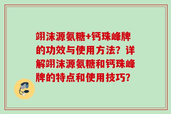 翊沫源氨糖+钙珠峰牌的功效与使用方法？详解翊沫源氨糖和钙珠峰牌的特点和使用技巧？
