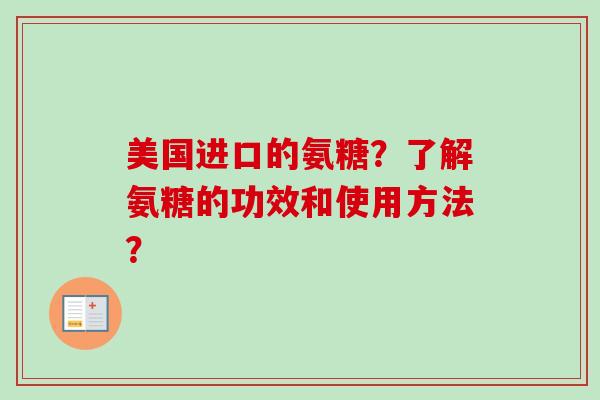 美国进口的氨糖？了解氨糖的功效和使用方法？