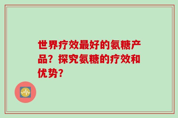 世界疗效最好的氨糖产品？探究氨糖的疗效和优势？