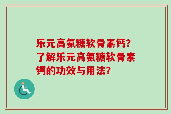 乐元高氨糖软骨素钙？了解乐元高氨糖软骨素钙的功效与用法？