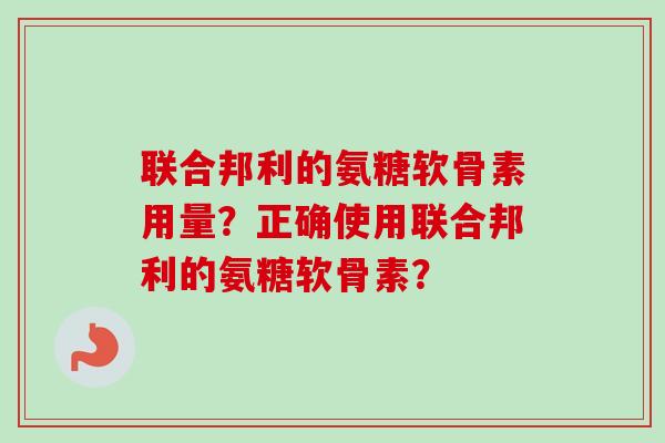 联合邦利的氨糖软骨素用量？正确使用联合邦利的氨糖软骨素？