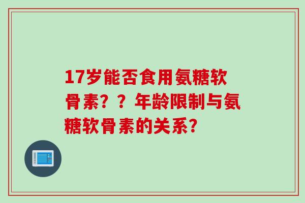 17岁能否食用氨糖软骨素??年龄限制与氨糖软骨素的关系? 17岁能否食用氨糖软骨素??年龄限制与氨糖软骨素的关系?