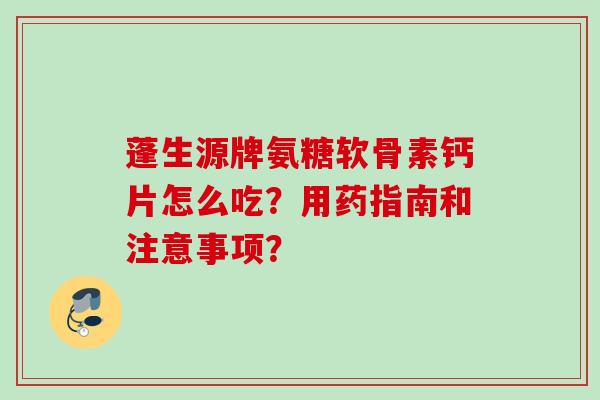 蓬生源牌氨糖软骨素钙片怎么吃？用药指南和注意事项？