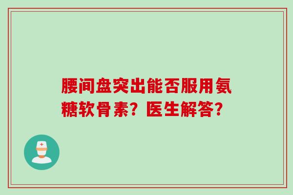 腰间盘突出能否服用氨糖软骨素？医生解答？
