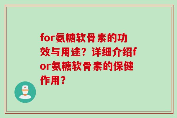 for氨糖软骨素的功效与用途？详细介绍for氨糖软骨素的保健作用？