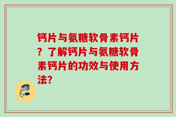 钙片与氨糖软骨素钙片？了解钙片与氨糖软骨素钙片的功效与使用方法？