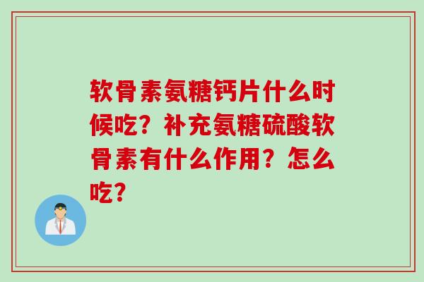 软骨素氨糖钙片什么时候吃？补充氨糖硫酸软骨素有什么作用？怎么吃？
