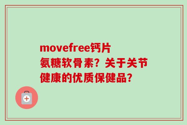 movefree钙片氨糖软骨素？关于关节健康的优质保健品？