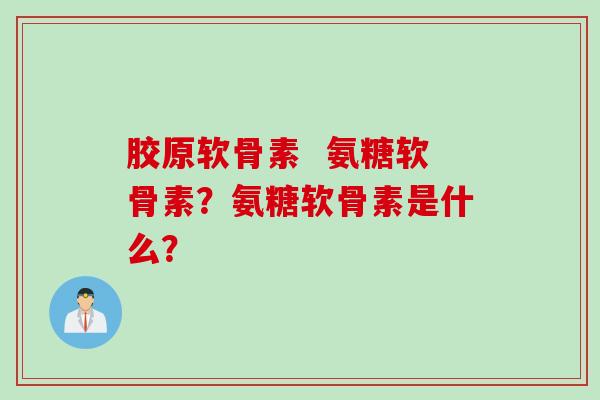 胶原软骨素  氨糖软骨素？氨糖软骨素是什么？