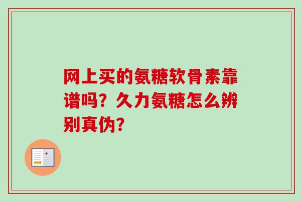 网上买的氨糖软骨素靠谱吗？久力氨糖怎么辨别真伪？