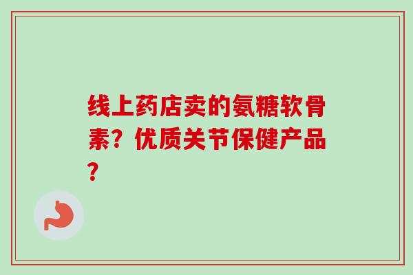 线上药店卖的氨糖软骨素？优质关节保健产品？