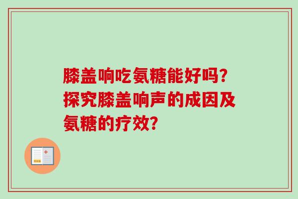 膝盖响吃氨糖能好吗?探究膝盖响声的成因及氨糖的疗效? 膝盖响吃氨糖能好吗?探究膝盖响声的成因及氨糖的疗效?