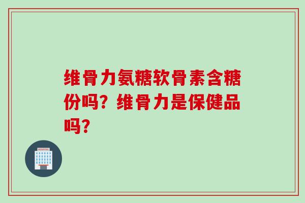 维骨力氨糖软骨素含糖份吗？维骨力是保健品吗？