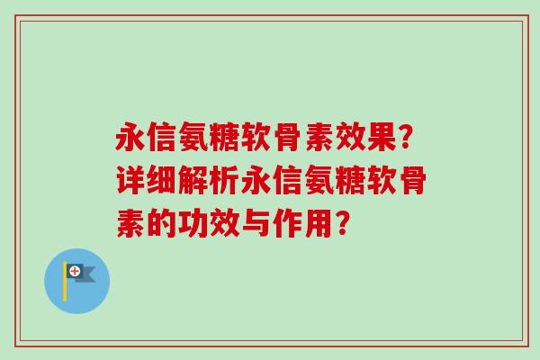 永信氨糖软骨素效果？详细解析永信氨糖软骨素的功效与作用？