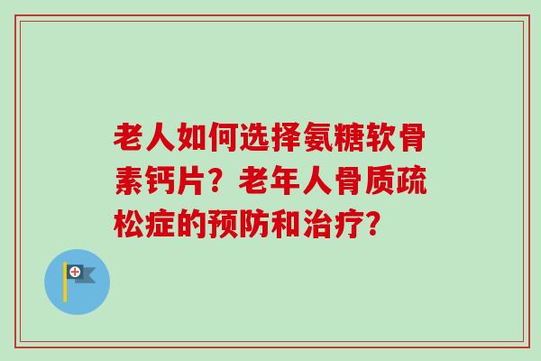 老人如何选择氨糖软骨素钙片?老年人症的和? 老人如何选择氨糖软骨素钙片?老年人症的和?
