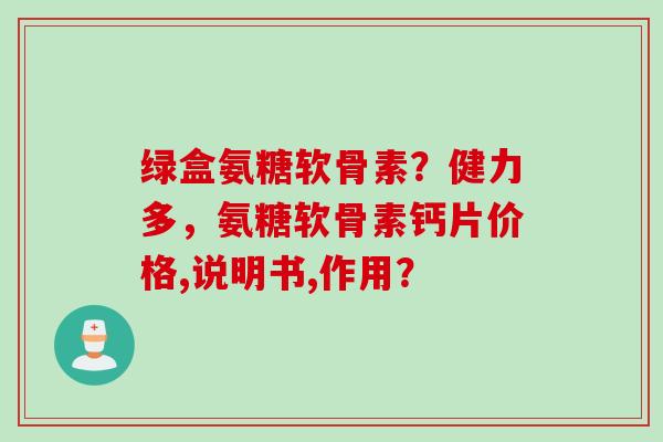 绿盒氨糖软骨素？健力多，氨糖软骨素钙片价格,说明书,作用？