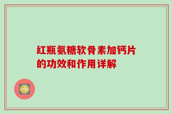 红瓶氨糖软骨素加钙片的功效和作用详解