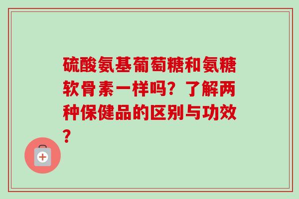 硫酸氨基葡萄糖和氨糖软骨素一样吗？了解两种保健品的区别与功效？