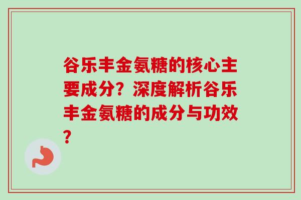 谷乐丰金氨糖的核心主要成分？深度解析谷乐丰金氨糖的成分与功效？