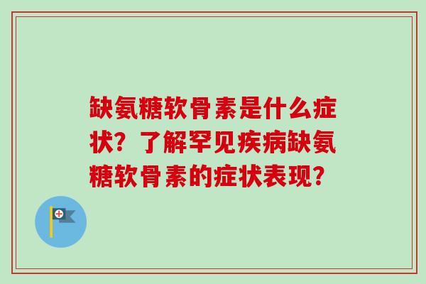 缺氨糖软骨素是什么症状？了解罕见疾病缺氨糖软骨素的症状表现？