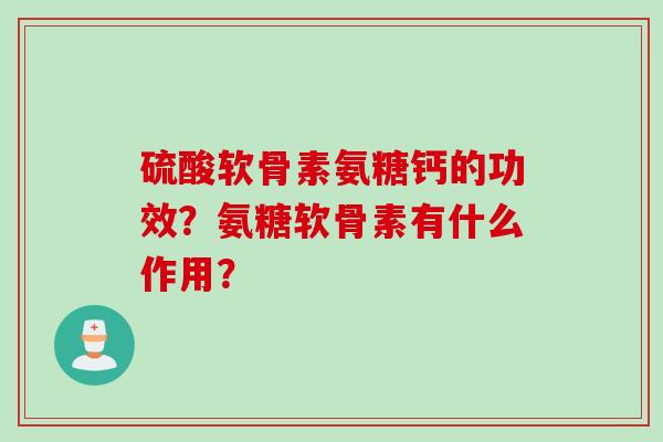 硫酸软骨素氨糖钙的功效?氨糖软骨素有什么作用? 硫酸软骨素氨糖钙的功效?氨糖软骨素有什么作用?