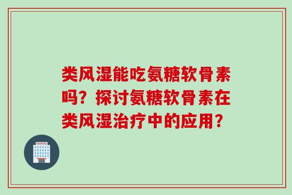 类风湿能吃氨糖软骨素吗？探讨氨糖软骨素在类风湿治疗中的应用？