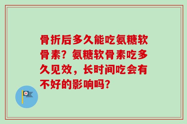 骨折后多久能吃氨糖软骨素？氨糖软骨素吃多久见效，长时间吃会有不好的影响吗？