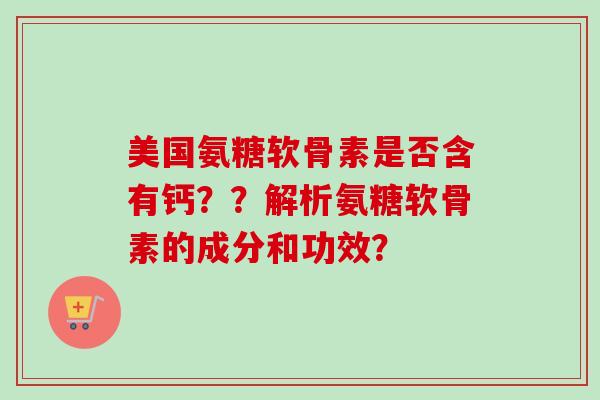 美国氨糖软骨素是否含有钙？？解析氨糖软骨素的成分和功效？