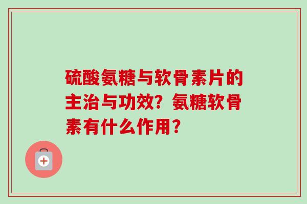 硫酸氨糖与软骨素片的主与功效？氨糖软骨素有什么作用？