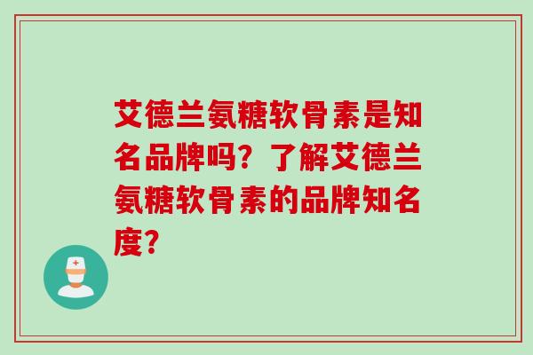艾德兰氨糖软骨素是知名品牌吗?了解艾德兰氨糖软骨素的品牌知名度? 艾德兰氨糖软骨素是知名品牌吗?了解艾德兰氨糖软骨素的品牌知名度?
