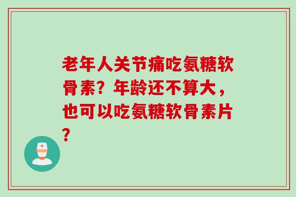 老年人关节痛吃氨糖软骨素？年龄还不算大，也可以吃氨糖软骨素片？