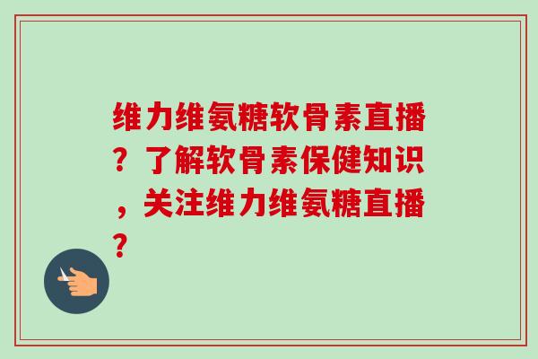 维力维氨糖软骨素直播?了解软骨素保健知识,关注维力维氨糖直播? 维力维氨糖软骨素直播?了解软骨素保健知识,关注维力维氨糖直播?