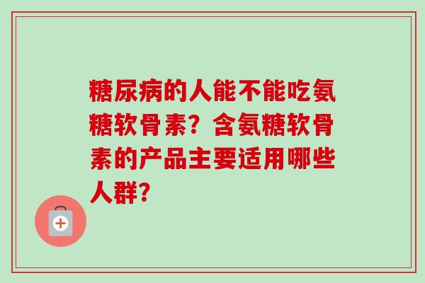 糖尿病的人能不能吃氨糖软骨素？含氨糖软骨素的产品主要适用哪些人群？