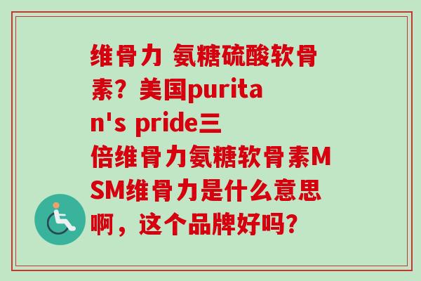 维骨力 氨糖硫酸软骨素？美国puritan's pride三倍维骨力氨糖软骨素MSM维骨力是什么意思啊，这个品牌好吗？