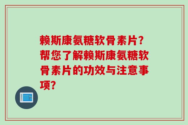 赖斯康氨糖软骨素片？帮您了解赖斯康氨糖软骨素片的功效与注意事项？