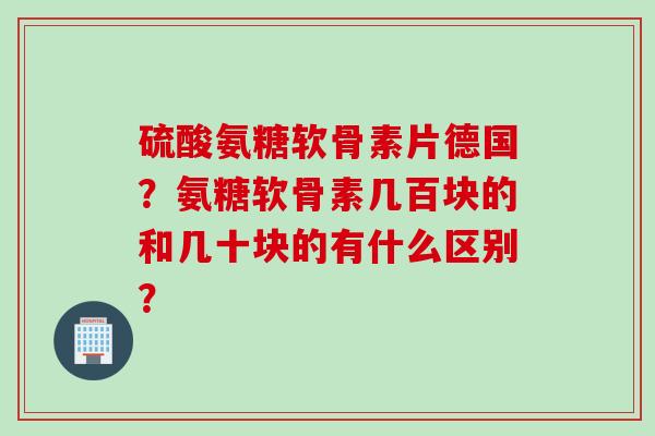 硫酸氨糖软骨素片德国？氨糖软骨素几百块的和几十块的有什么区别？