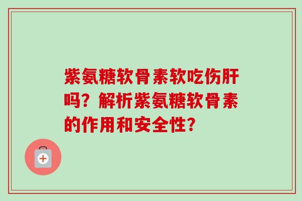 紫氨糖软骨素软吃伤吗？解析紫氨糖软骨素的作用和安全性？