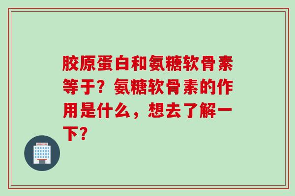 胶原蛋白和氨糖软骨素等于？氨糖软骨素的作用是什么，想去了解一下？